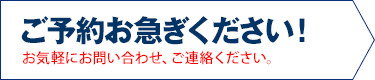 ご予約お急ぎください！ お気軽にお問い合わせ、ご連絡ください。